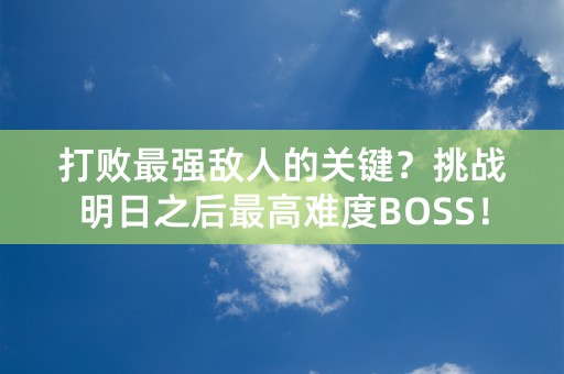 打败最强敌人的关键？挑战明日之后最高难度BOSS！