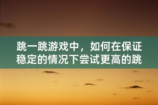 跳一跳游戏中，如何在保证稳定的情况下尝试更高的跳跃？