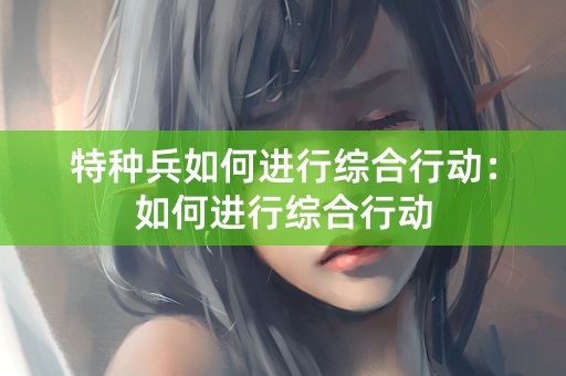 特种兵如何进行综合行动：如何进行综合行动