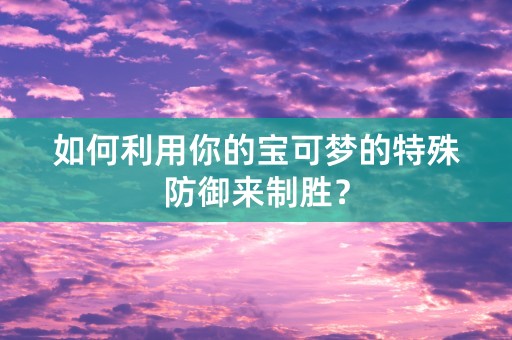 如何利用你的宝可梦的特殊防御来制胜？