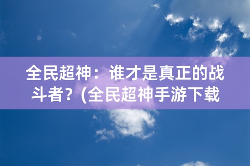 全民超神：谁才是真正的战斗者？(全民超神手游下载)