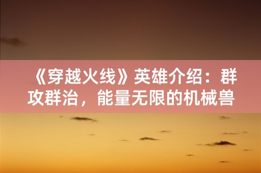 《穿越火线》英雄介绍：群攻群治，能量无限的机械兽——暴力流星