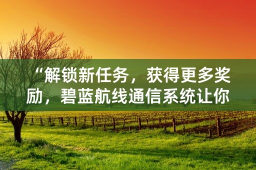 “解锁新任务，获得更多奖励，碧蓝航线通信系统让你畅享战斗！”