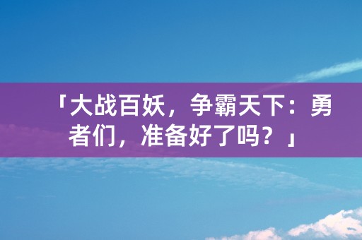 「大战百妖，争霸天下：勇者们，准备好了吗？」