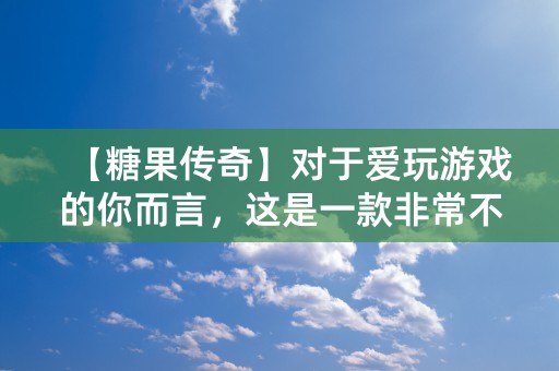 【糖果传奇】对于爱玩游戏的你而言，这是一款非常不错的选择