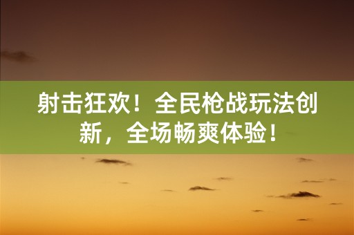 射击狂欢！全民枪战玩法创新，全场畅爽体验！