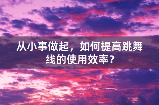 从小事做起，如何提高跳舞线的使用效率？