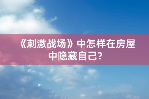 《刺激战场》中怎样在房屋中隐藏自己？