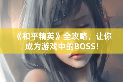 《和平精英》全攻略，让你成为游戏中的BOSS！