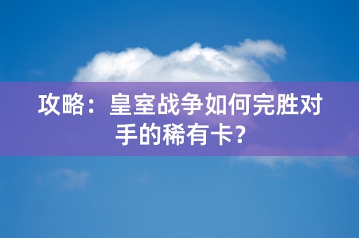 攻略：皇室战争如何完胜对手的稀有卡？