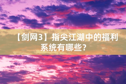 【剑网3】指尖江湖中的福利系统有哪些？