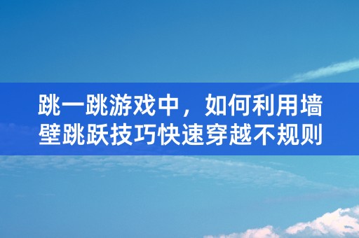 跳一跳游戏中，如何利用墙壁跳跃技巧快速穿越不规则方块？