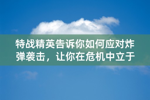 特战精英告诉你如何应对炸弹袭击，让你在危机中立于不败之地！