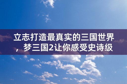 立志打造最真实的三国世界，梦三国2让你感受史诗级战斗和策略体验