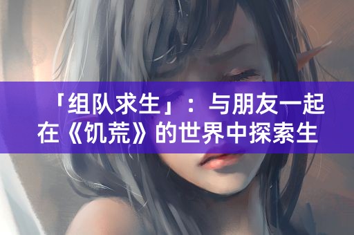 「组队求生」：与朋友一起在《饥荒》的世界中探索生存！