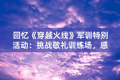 回忆《穿越火线》军训特别活动：挑战敬礼训练场，感受军人风度