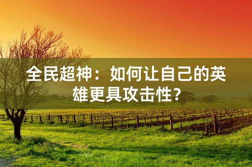 全民超神：如何让自己的英雄更具攻击性？