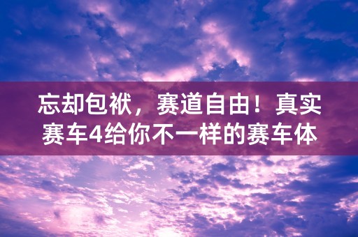 忘却包袱，赛道自由！真实赛车4给你不一样的赛车体验