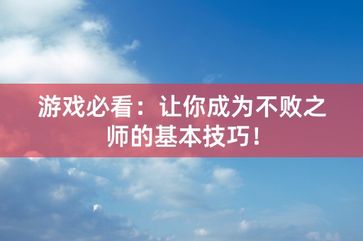 游戏必看：让你成为不败之师的基本技巧！