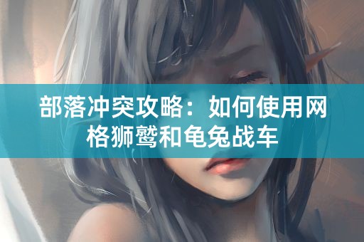 部落冲突攻略：如何使用网格狮鹫和龟兔战车