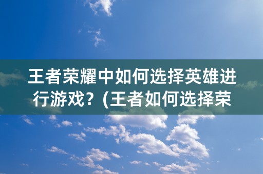 王者荣耀中如何选择英雄进行游戏？(王者如何选择荣耀地区)