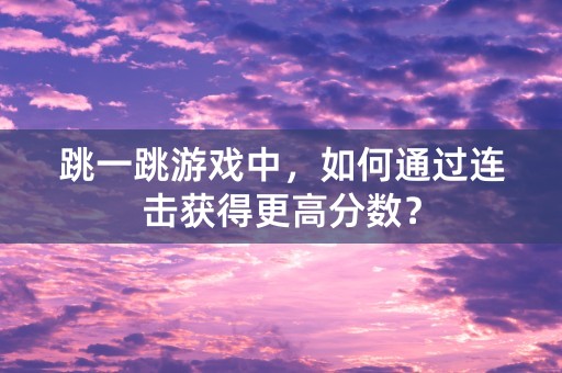 跳一跳游戏中，如何通过连击获得更高分数？