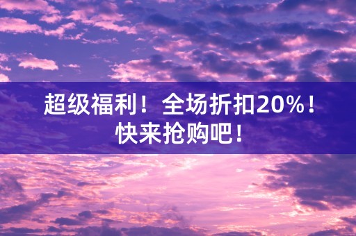 超级福利！全场折扣20%！快来抢购吧！