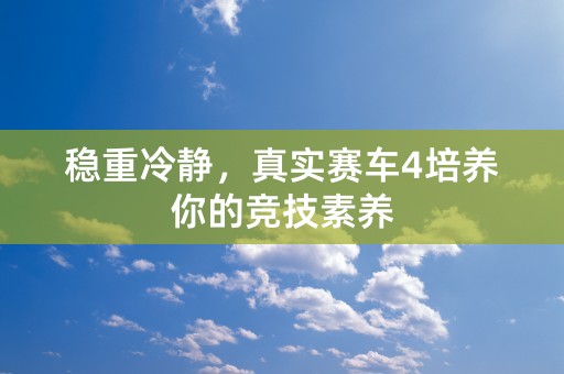 稳重冷静，真实赛车4培养你的竞技素养