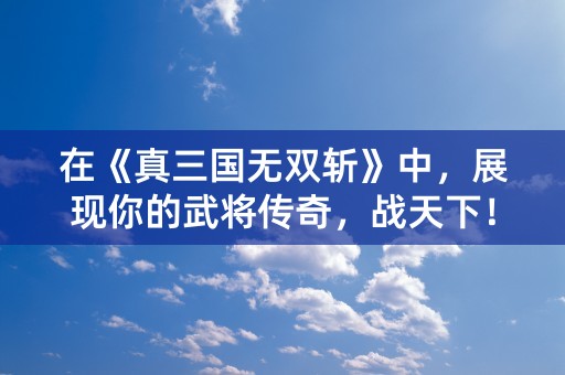 在《真三国无双斩》中，展现你的武将传奇，战天下！