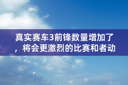 真实赛车3前锋数量增加了，将会更激烈的比赛和者动能量！