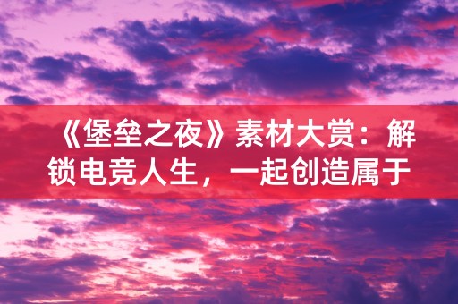 《堡垒之夜》素材大赏：解锁电竞人生，一起创造属于你的传奇！