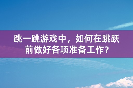 跳一跳游戏中，如何在跳跃前做好各项准备工作？