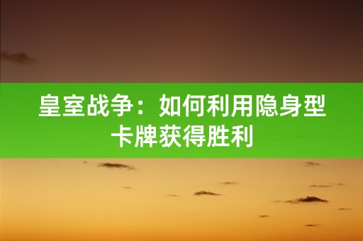 皇室战争：如何利用隐身型卡牌获得胜利