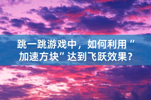 跳一跳游戏中，如何利用“加速方块”达到飞跃效果？