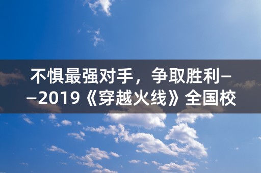 不惧最强对手，争取胜利——2019《穿越火线》全国校园联赛