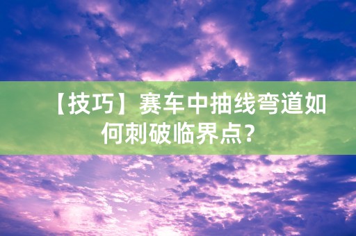 【技巧】赛车中抽线弯道如何刺破临界点？