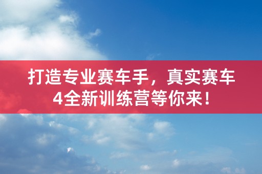 打造专业赛车手，真实赛车4全新训练营等你来！