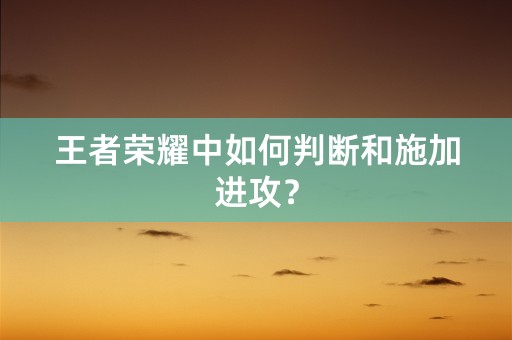 王者荣耀中如何判断和施加进攻？