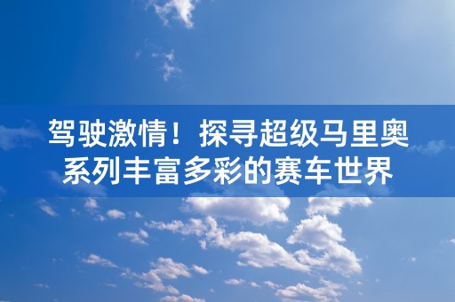 驾驶激情！探寻超级马里奥系列丰富多彩的赛车世界