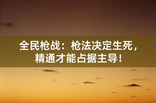 全民枪战：枪法决定生死，精通才能占据主导！