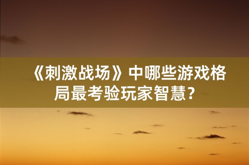 《刺激战场》中哪些游戏格局最考验玩家智慧？