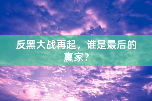 反黑大战再起，谁是最后的赢家？