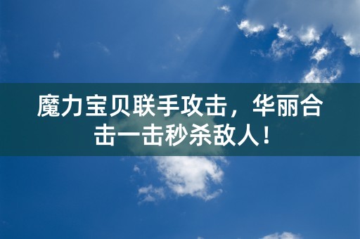 魔力宝贝联手攻击，华丽合击一击秒杀敌人！