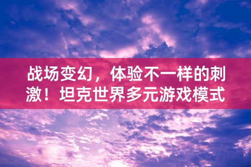 战场变幻，体验不一样的刺激！坦克世界多元游戏模式惊喜连连！