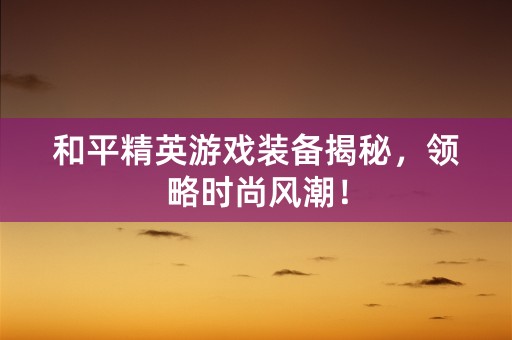 和平精英游戏装备揭秘，领略时尚风潮！