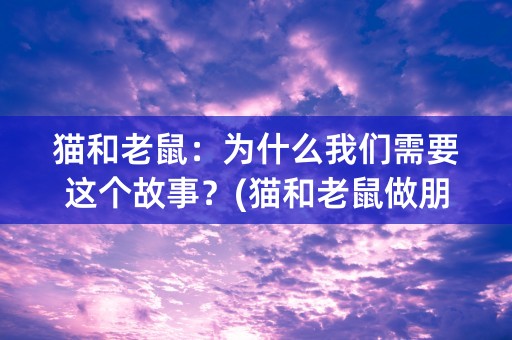 猫和老鼠：为什么我们需要这个故事？(猫和老鼠做朋友这个故事)