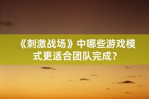 《刺激战场》中哪些游戏模式更适合团队完成？