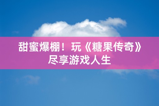 甜蜜爆棚！玩《糖果传奇》尽享游戏人生