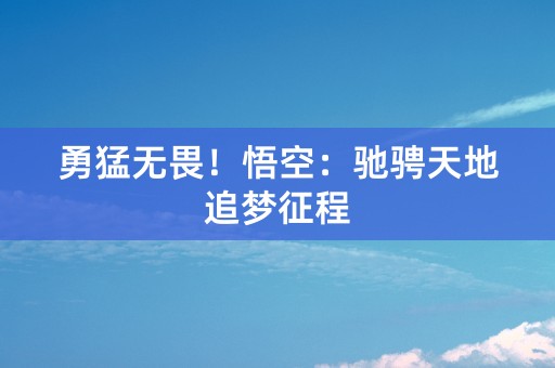 勇猛无畏！悟空：驰骋天地追梦征程