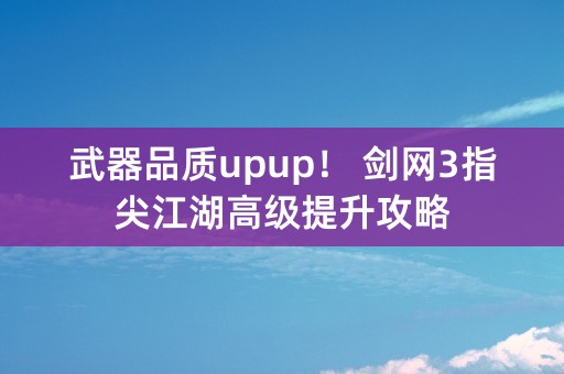 武器品质upup！ 剑网3指尖江湖高级提升攻略